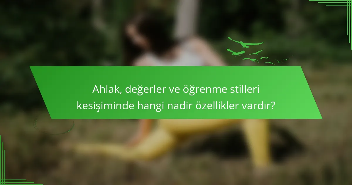 Ahlak, değerler ve öğrenme stilleri kesişiminde hangi nadir özellikler vardır?