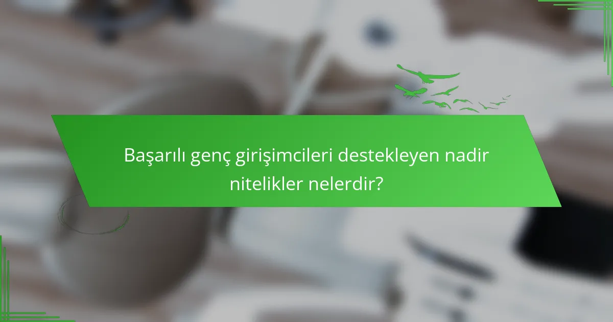 Başarılı genç girişimcileri destekleyen nadir nitelikler nelerdir?