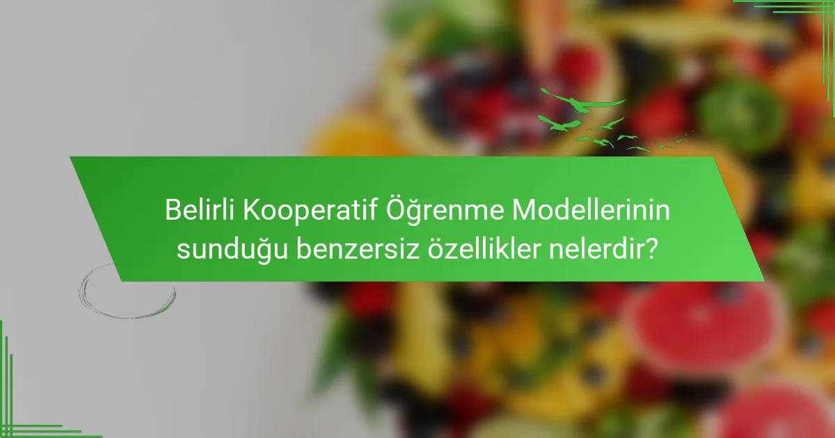 Belirli Kooperatif Öğrenme Modellerinin sunduğu benzersiz özellikler nelerdir?