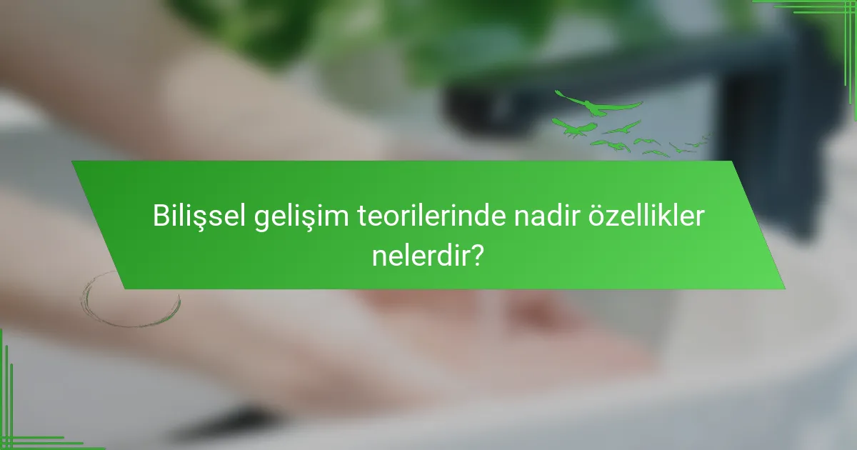 Bilişsel gelişim teorilerinde nadir özellikler nelerdir?