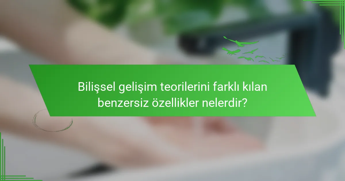 Bilişsel gelişim teorilerini farklı kılan benzersiz özellikler nelerdir?