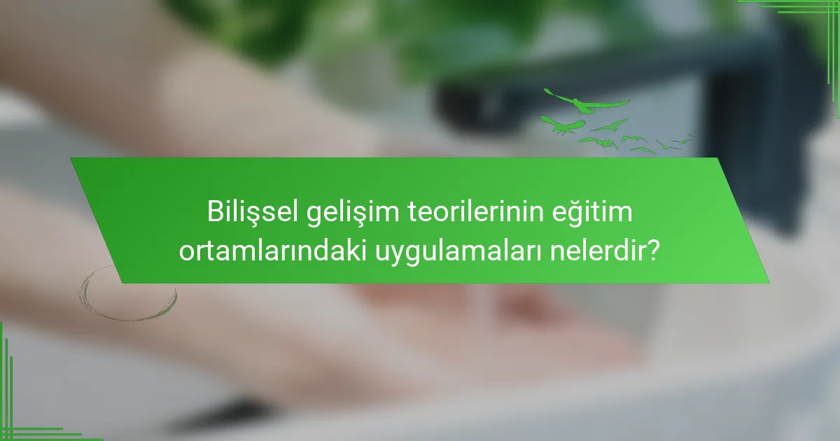 Bilişsel gelişim teorilerinin eğitim ortamlarındaki uygulamaları nelerdir?