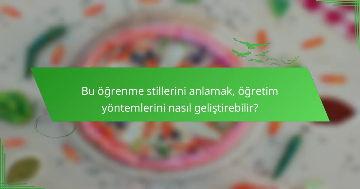 Bu öğrenme stillerini anlamak, öğretim yöntemlerini nasıl geliştirebilir?