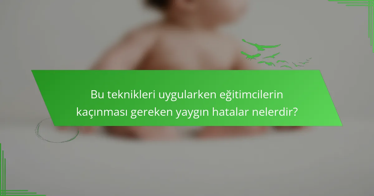 Bu teknikleri uygularken eğitimcilerin kaçınması gereken yaygın hatalar nelerdir?