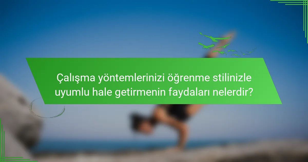 Çalışma yöntemlerinizi öğrenme stilinizle uyumlu hale getirmenin faydaları nelerdir?