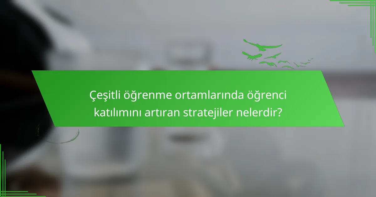 Çeşitli öğrenme ortamlarında öğrenci katılımını artıran stratejiler nelerdir?