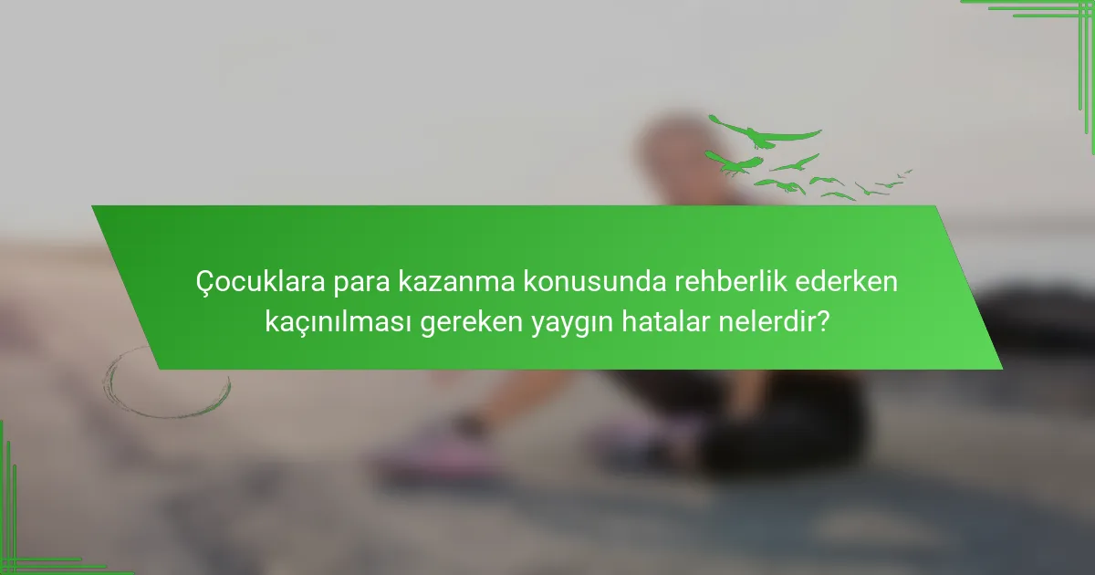 Çocuklara para kazanma konusunda rehberlik ederken kaçınılması gereken yaygın hatalar nelerdir?