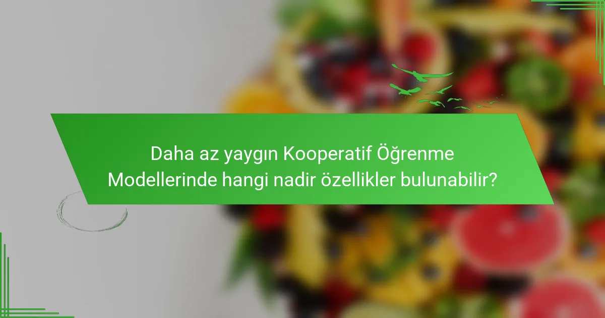 Daha az yaygın Kooperatif Öğrenme Modellerinde hangi nadir özellikler bulunabilir?
