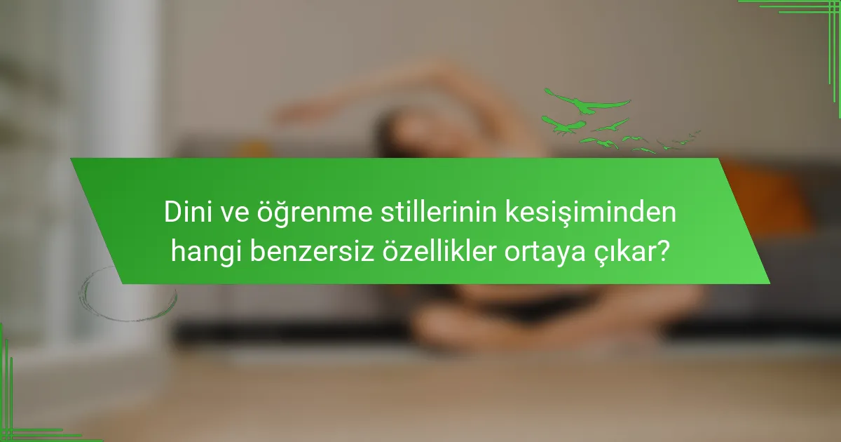 Dini ve öğrenme stillerinin kesişiminden hangi benzersiz özellikler ortaya çıkar?
