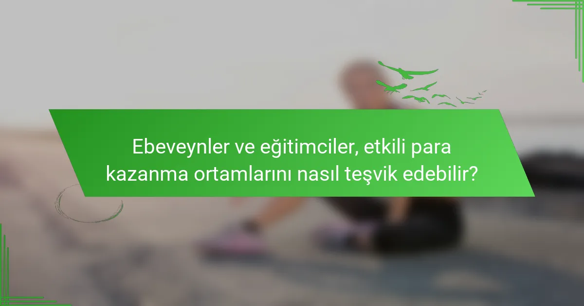 Ebeveynler ve eğitimciler, etkili para kazanma ortamlarını nasıl teşvik edebilir?