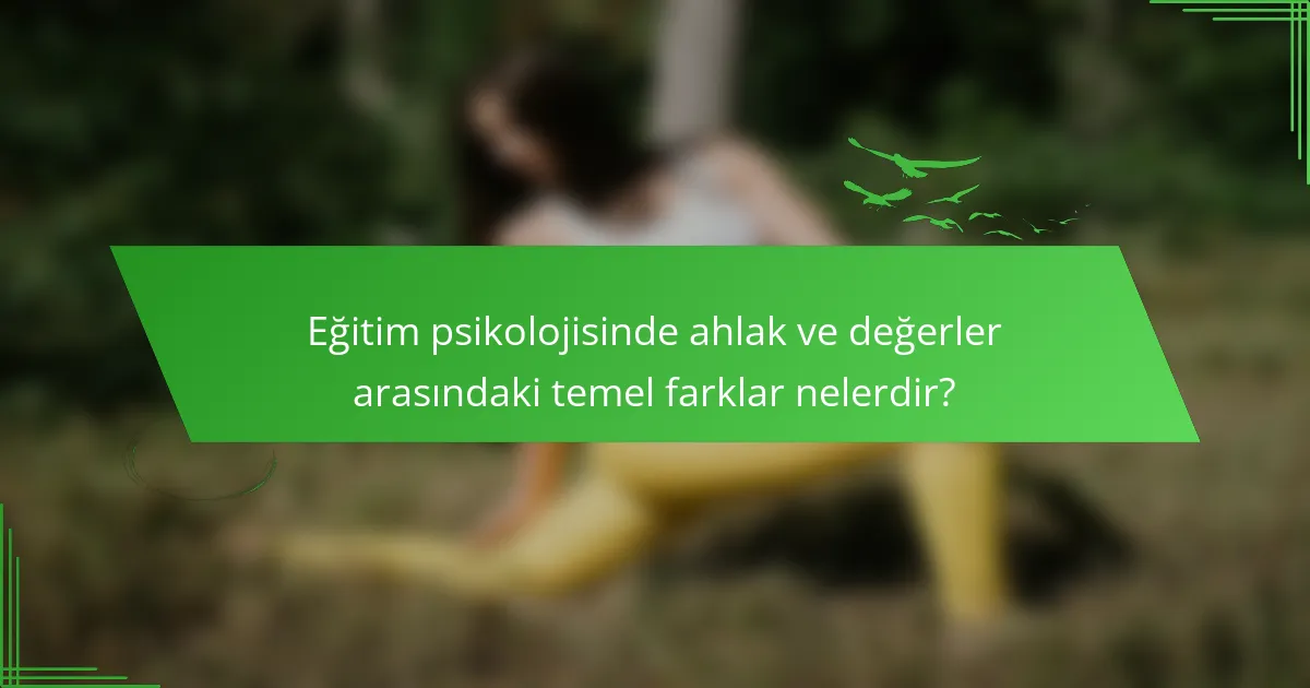 Eğitim psikolojisinde ahlak ve değerler arasındaki temel farklar nelerdir?