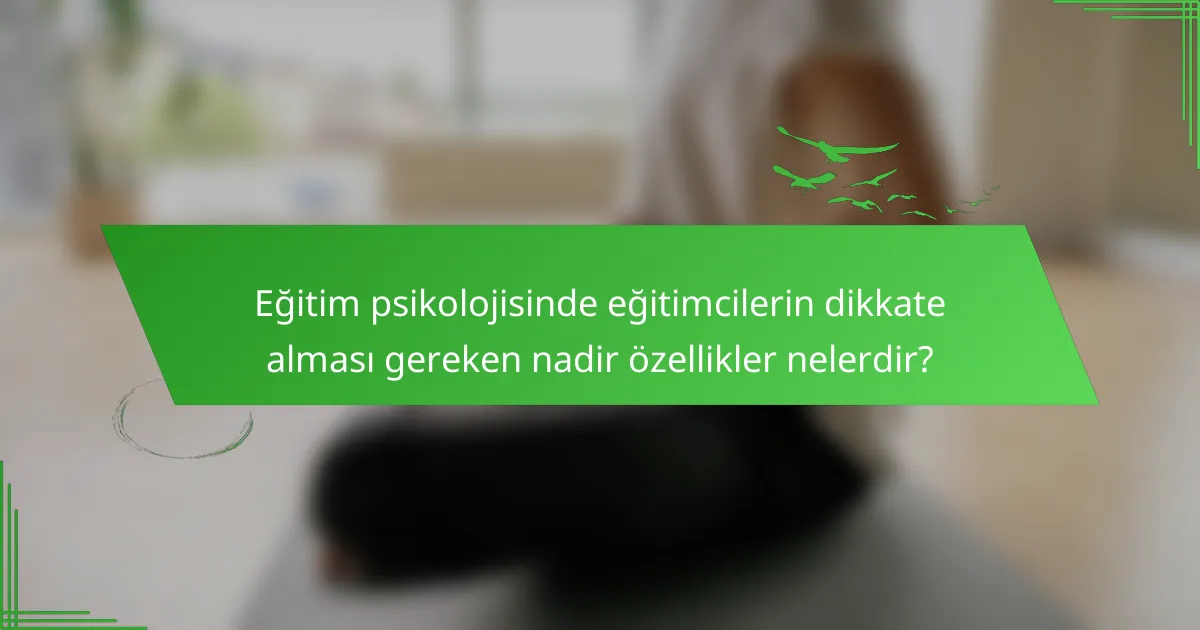 Eğitim psikolojisinde eğitimcilerin dikkate alması gereken nadir özellikler nelerdir?