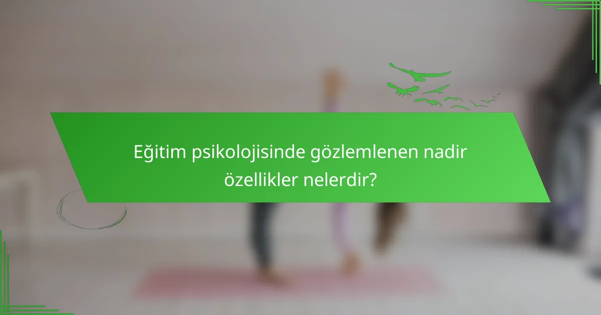 Eğitim psikolojisinde gözlemlenen nadir özellikler nelerdir?