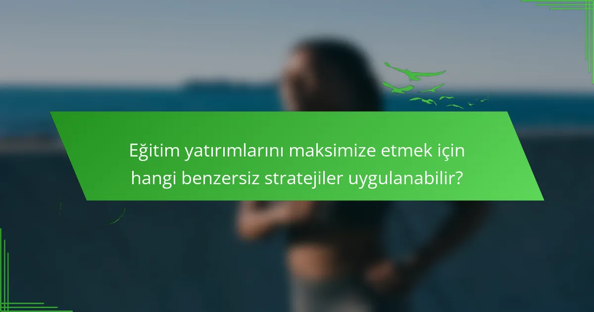 Eğitim yatırımlarını maksimize etmek için hangi benzersiz stratejiler uygulanabilir?