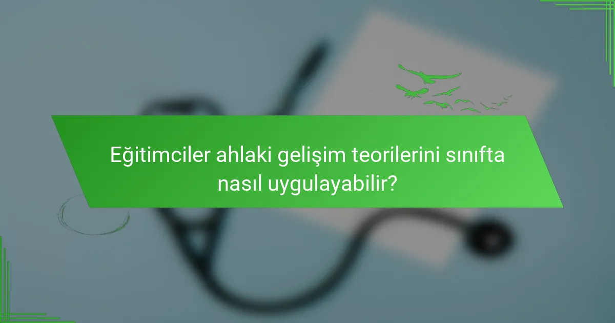 Eğitimciler ahlaki gelişim teorilerini sınıfta nasıl uygulayabilir?
