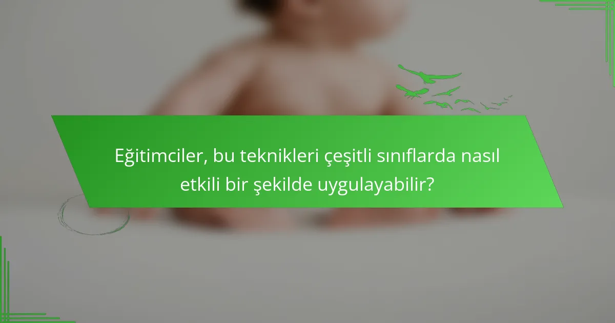 Eğitimciler, bu teknikleri çeşitli sınıflarda nasıl etkili bir şekilde uygulayabilir?