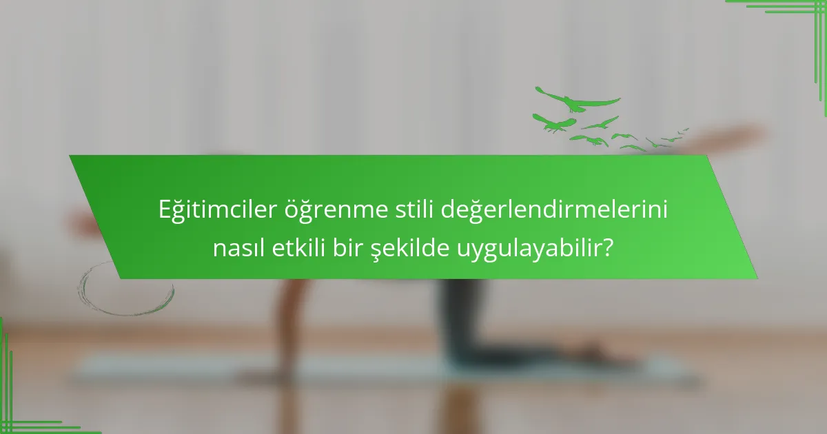 Eğitimciler öğrenme stili değerlendirmelerini nasıl etkili bir şekilde uygulayabilir?