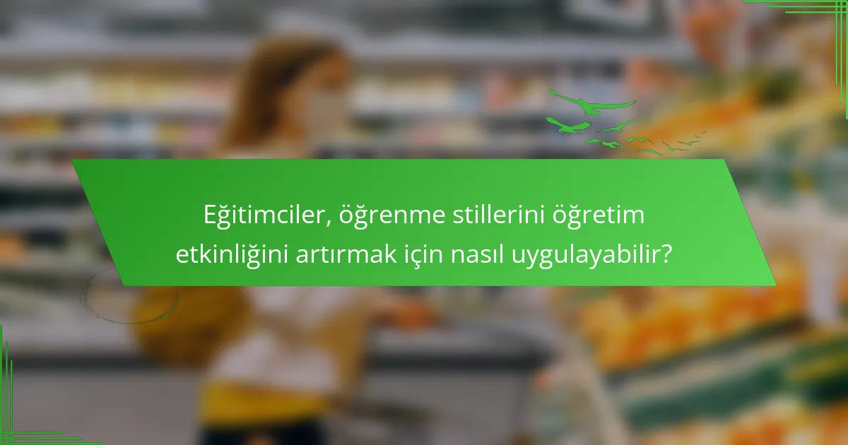 Eğitimciler, öğrenme stillerini öğretim etkinliğini artırmak için nasıl uygulayabilir?