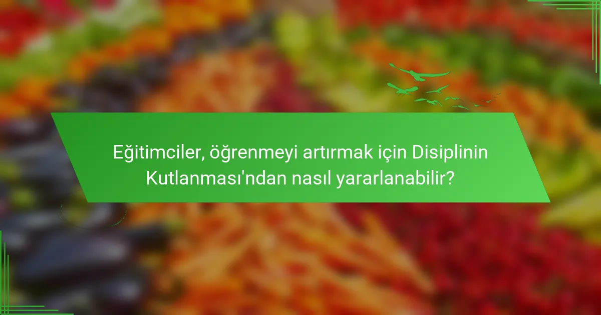 Eğitimciler, öğrenmeyi artırmak için Disiplinin Kutlanması'ndan nasıl yararlanabilir?