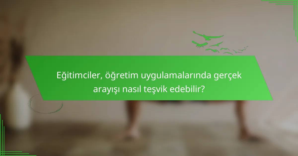 Eğitimciler, öğretim uygulamalarında gerçek arayışı nasıl teşvik edebilir?