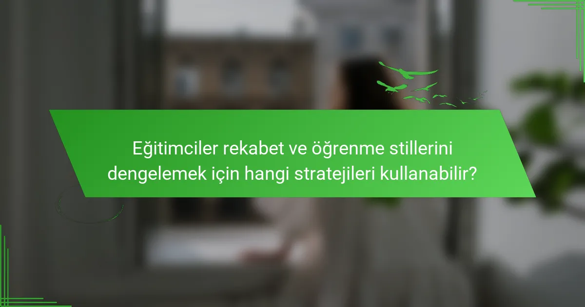 Eğitimciler rekabet ve öğrenme stillerini dengelemek için hangi stratejileri kullanabilir?