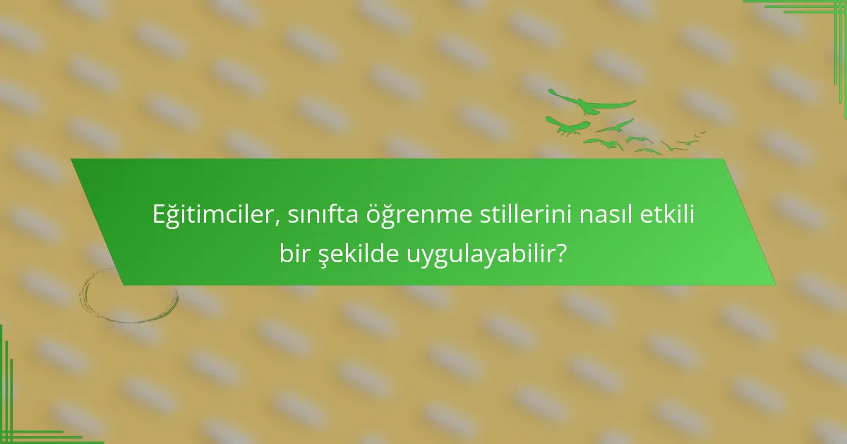Eğitimciler, sınıfta öğrenme stillerini nasıl etkili bir şekilde uygulayabilir?