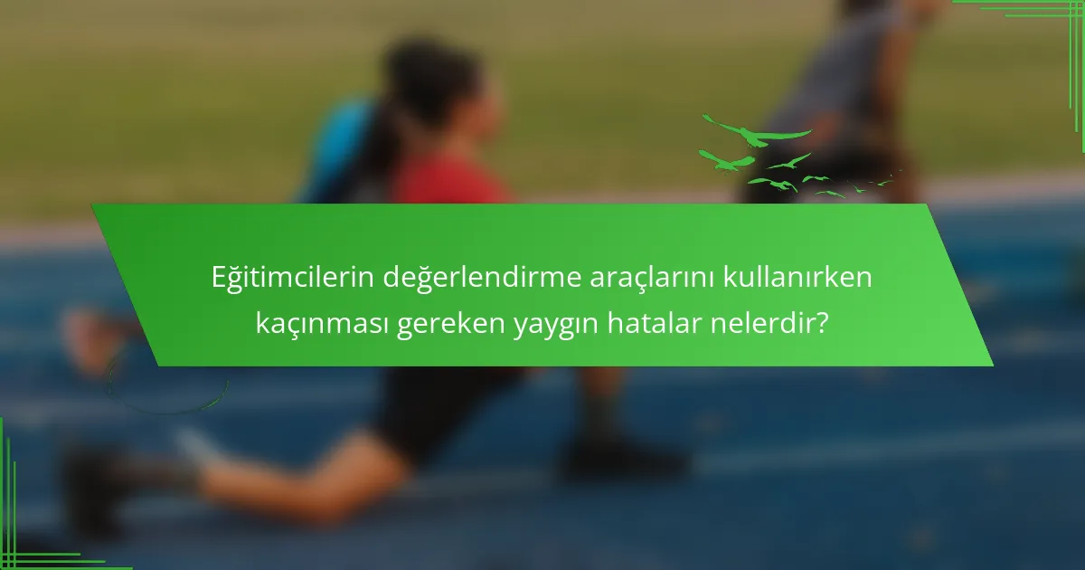 Eğitimcilerin değerlendirme araçlarını kullanırken kaçınması gereken yaygın hatalar nelerdir?