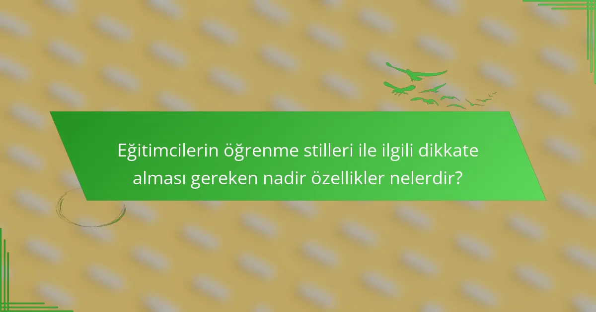 Eğitimcilerin öğrenme stilleri ile ilgili dikkate alması gereken nadir özellikler nelerdir?