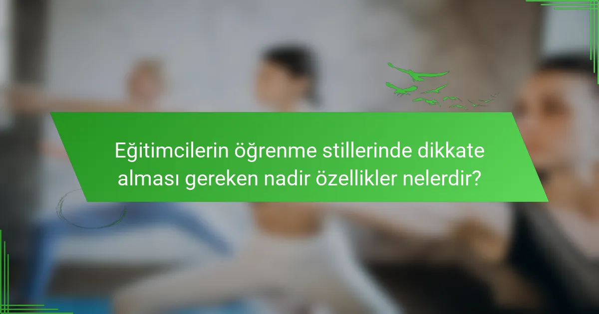 Eğitimcilerin öğrenme stillerinde dikkate alması gereken nadir özellikler nelerdir?