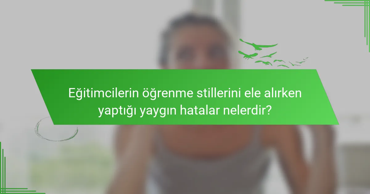 Eğitimcilerin öğrenme stillerini ele alırken yaptığı yaygın hatalar nelerdir?
