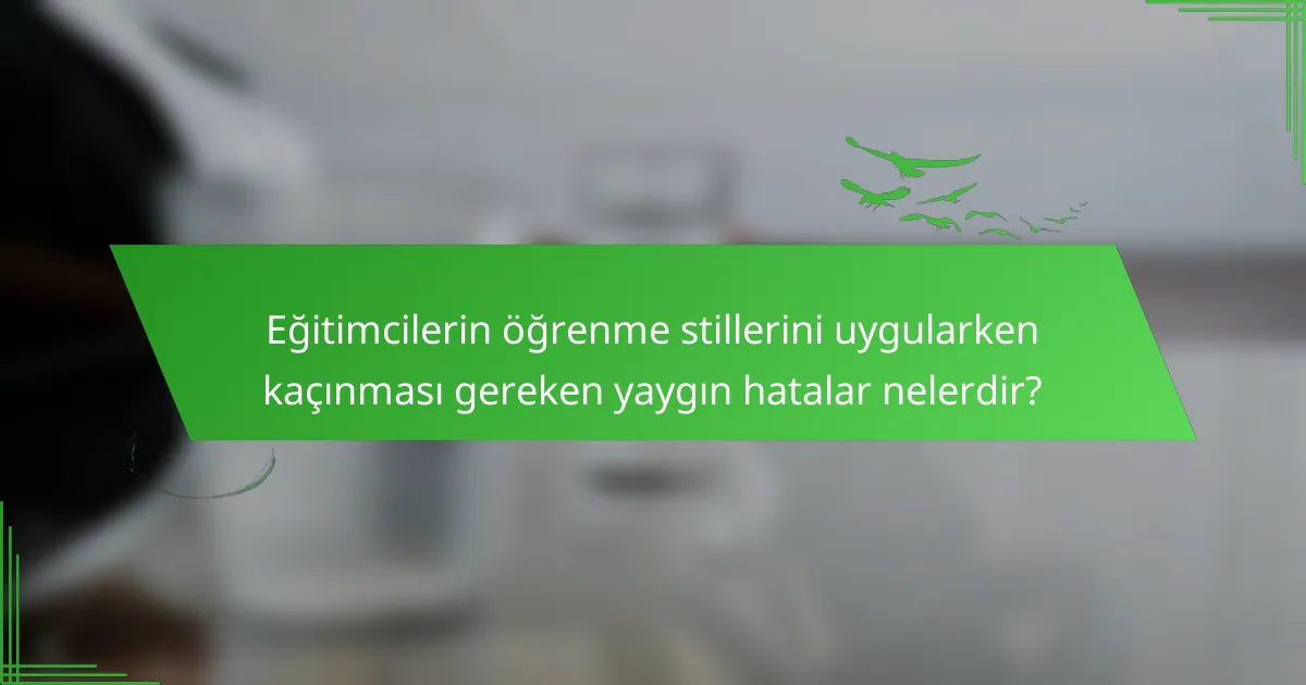 Eğitimcilerin öğrenme stillerini uygularken kaçınması gereken yaygın hatalar nelerdir?