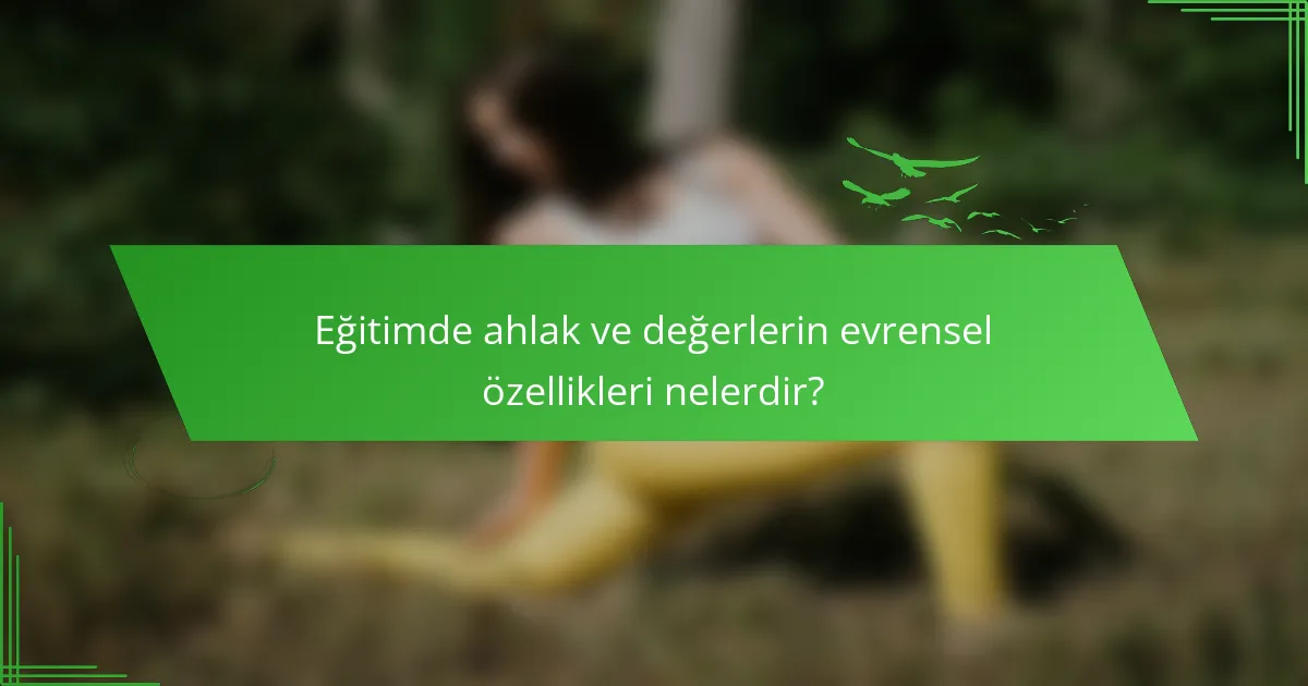 Eğitimde ahlak ve değerlerin evrensel özellikleri nelerdir?