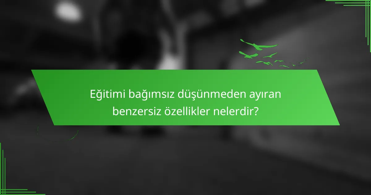 Eğitimi bağımsız düşünmeden ayıran benzersiz özellikler nelerdir?