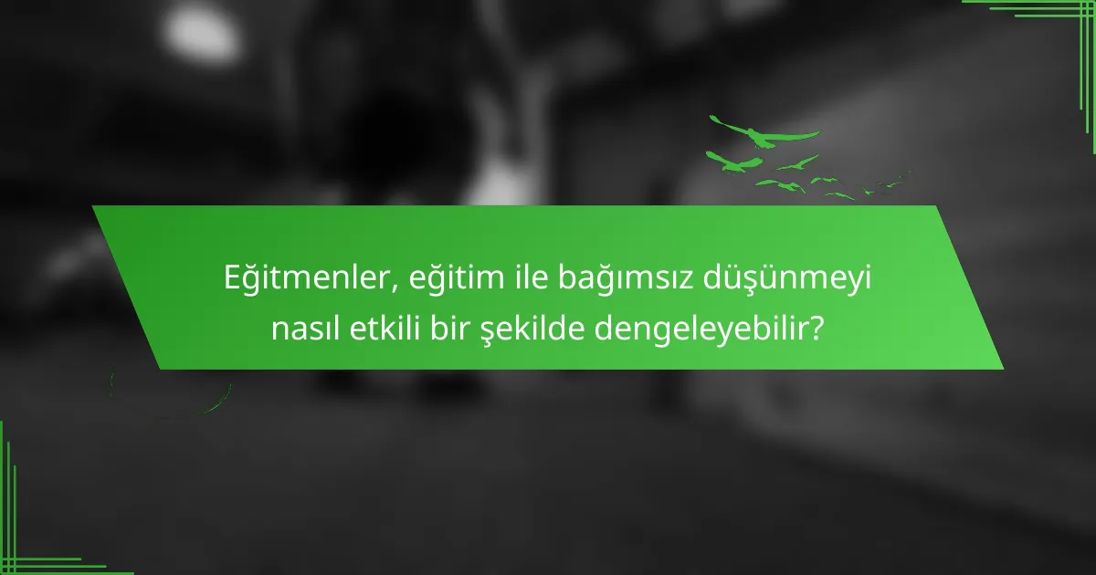 Eğitmenler, eğitim ile bağımsız düşünmeyi nasıl etkili bir şekilde dengeleyebilir?