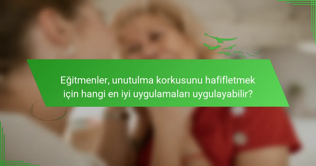 Eğitmenler, unutulma korkusunu hafifletmek için hangi en iyi uygulamaları uygulayabilir?
