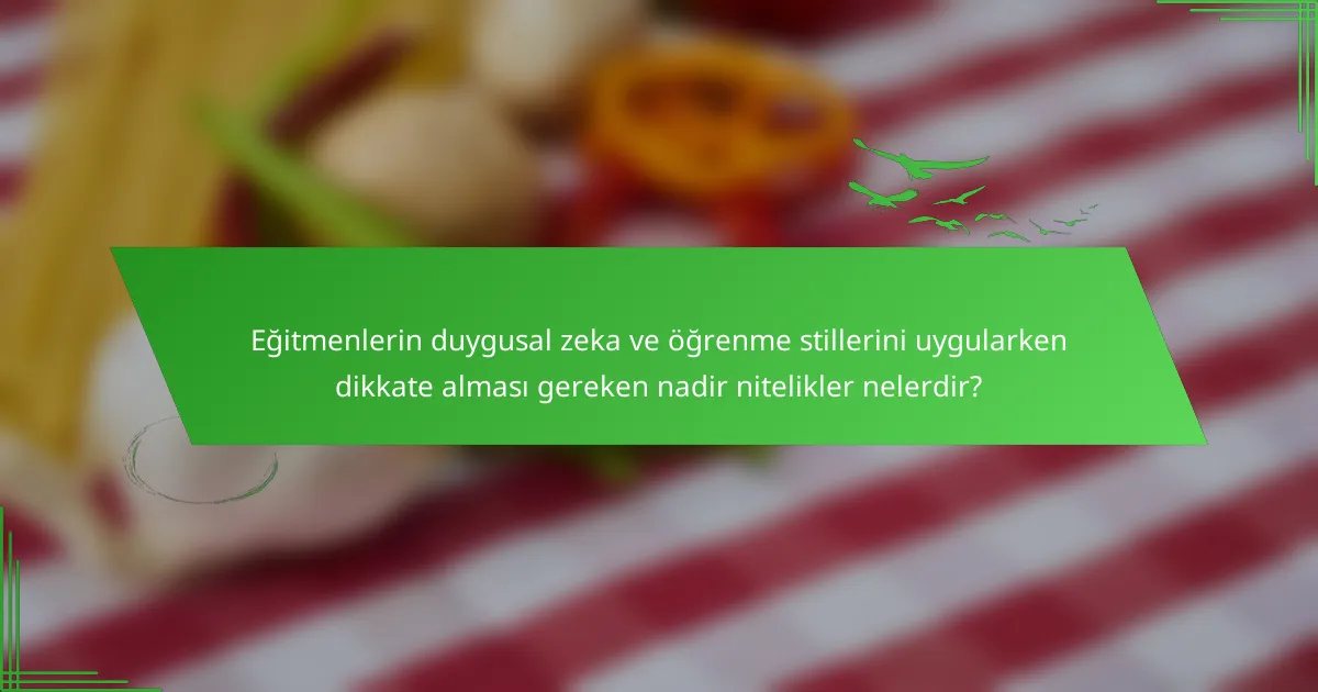 Eğitmenlerin duygusal zeka ve öğrenme stillerini uygularken dikkate alması gereken nadir nitelikler nelerdir?