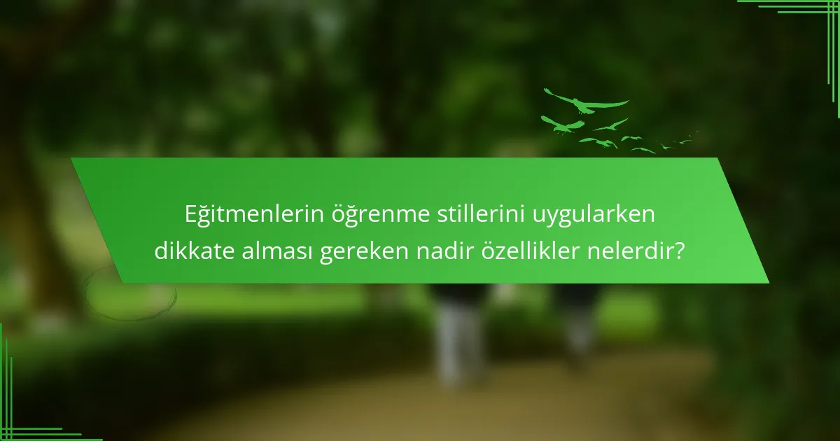 Eğitmenlerin öğrenme stillerini uygularken dikkate alması gereken nadir özellikler nelerdir?