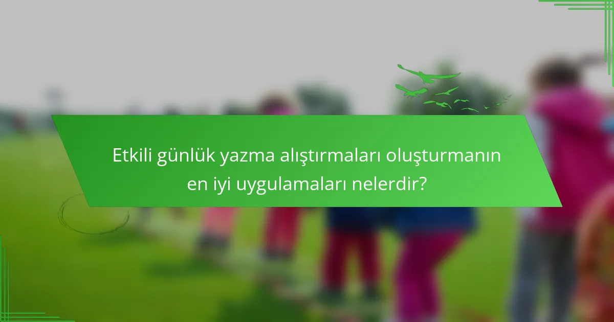 Etkili günlük yazma alıştırmaları oluşturmanın en iyi uygulamaları nelerdir?