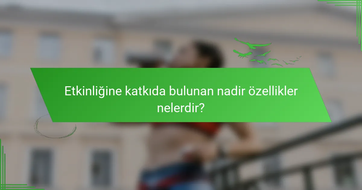 Etkinliğine katkıda bulunan nadir özellikler nelerdir?
