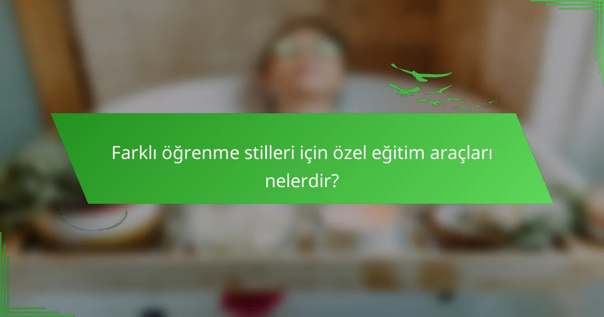 Farklı öğrenme stilleri için özel eğitim araçları nelerdir?