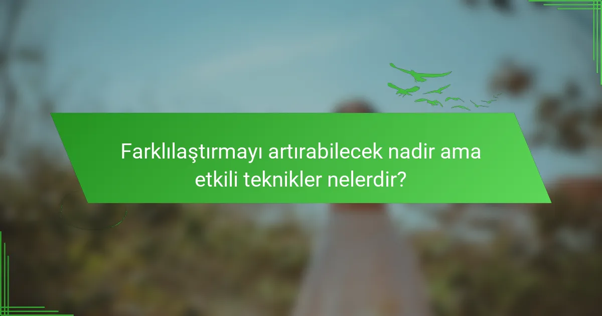 Farklılaştırmayı artırabilecek nadir ama etkili teknikler nelerdir?