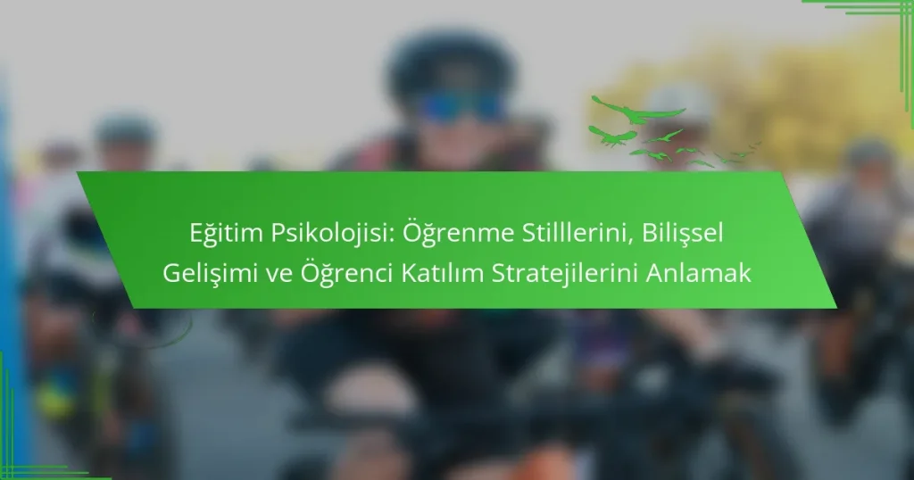 Eğitim Psikolojisi: Öğrenme Stilllerini, Bilişsel Gelişimi ve Öğrenci Katılım Stratejilerini Anlamak