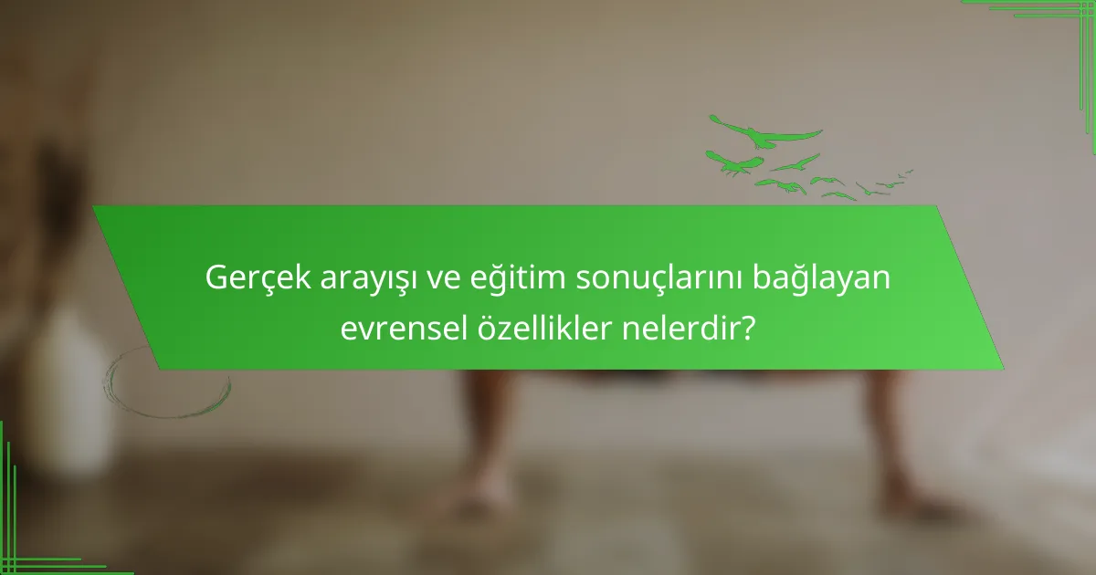 Gerçek arayışı ve eğitim sonuçlarını bağlayan evrensel özellikler nelerdir?