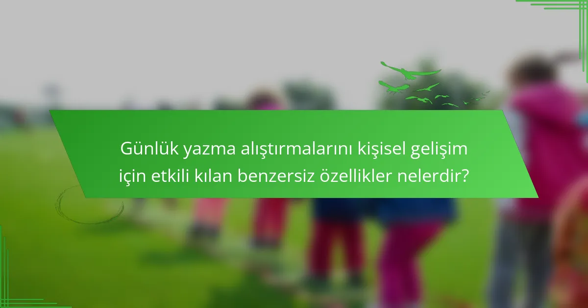 Günlük yazma alıştırmalarını kişisel gelişim için etkili kılan benzersiz özellikler nelerdir?