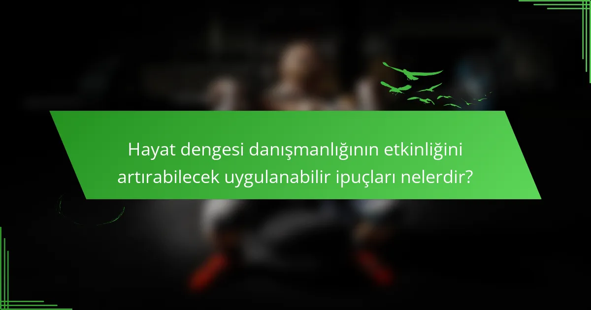 Hayat dengesi danışmanlığının etkinliğini artırabilecek uygulanabilir ipuçları nelerdir?