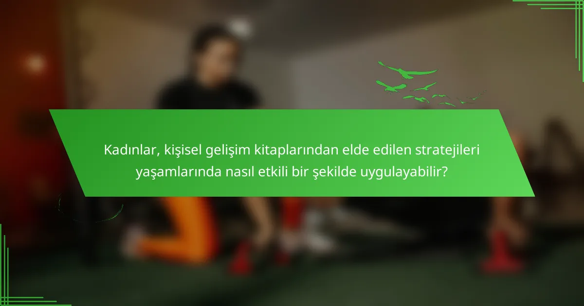 Kadınlar, kişisel gelişim kitaplarından elde edilen stratejileri yaşamlarında nasıl etkili bir şekilde uygulayabilir?