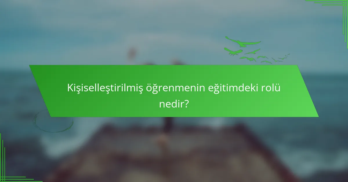 Kişiselleştirilmiş öğrenmenin eğitimdeki rolü nedir?