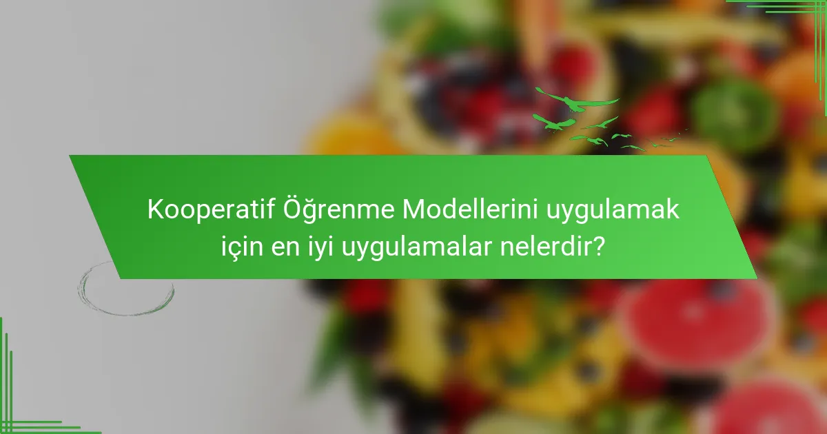 Kooperatif Öğrenme Modellerini uygulamak için en iyi uygulamalar nelerdir?