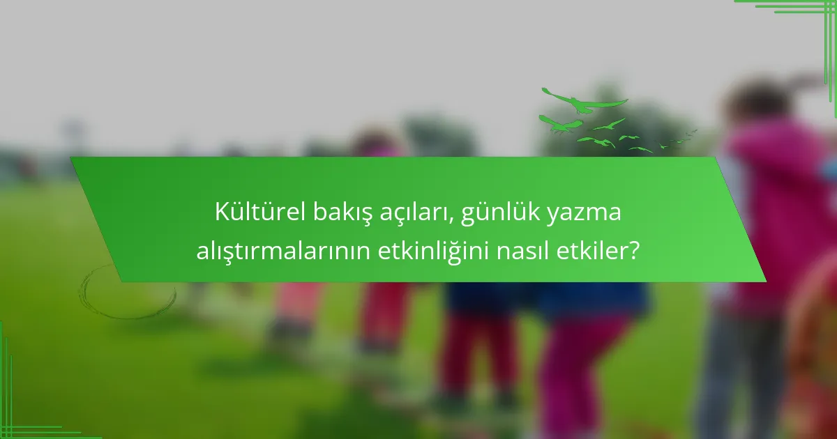 Kültürel bakış açıları, günlük yazma alıştırmalarının etkinliğini nasıl etkiler?