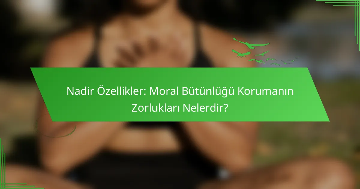 Nadir Özellikler: Moral Bütünlüğü Korumanın Zorlukları Nelerdir?
